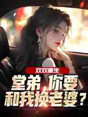 双双重生，堂弟，你要和我换老婆？